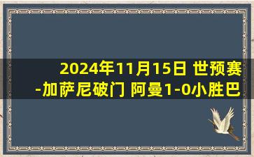 2024年11月15日 世预赛-加萨尼破门 阿曼1-0小胜巴勒斯坦